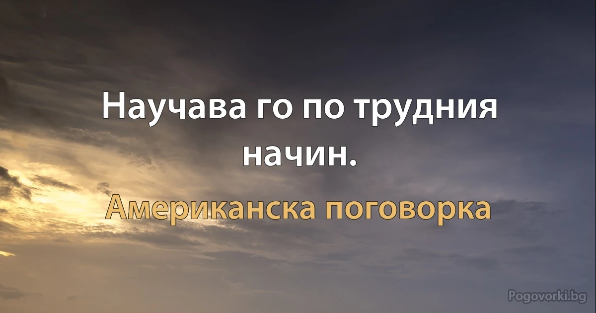 Научава го по трудния начин. (Американска поговорка)