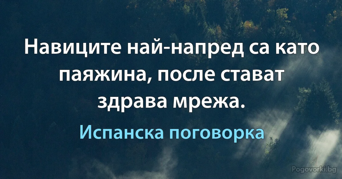 Навиците най-напред са като паяжина, после стават здрава мрежа. (Испанска поговорка)
