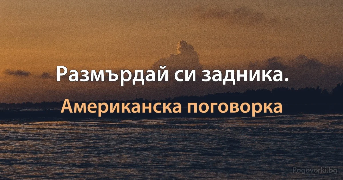 Размърдай си задника. (Американска поговорка)