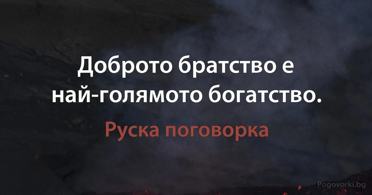 Доброто братство е най-голямото богатство. (Руска поговорка)