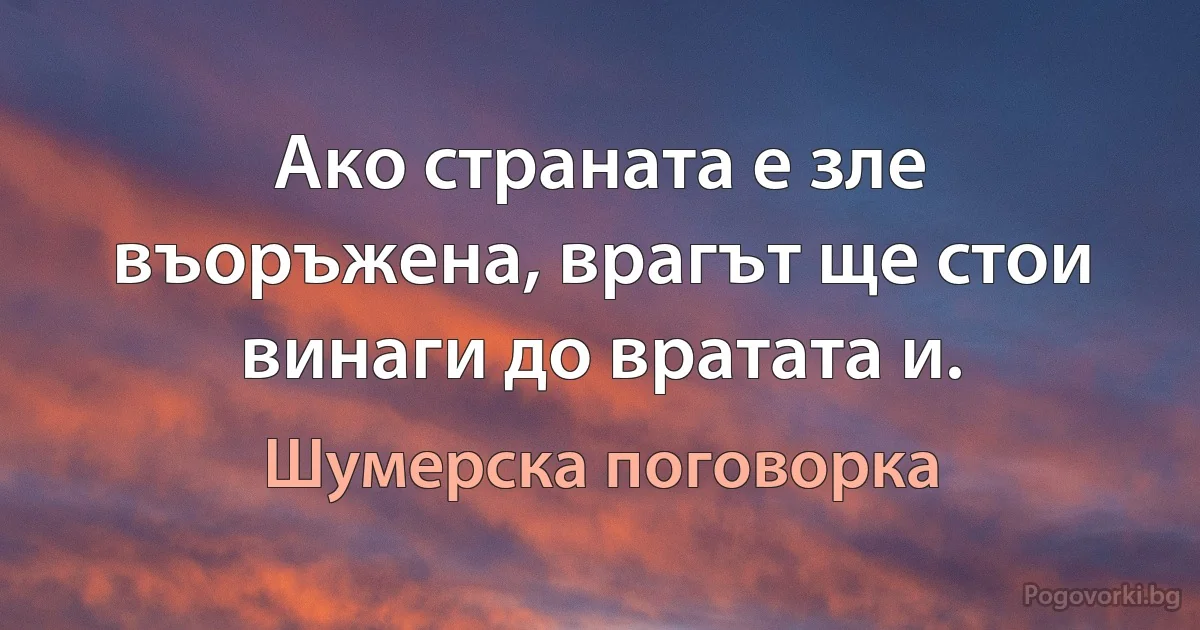 Ако страната е зле въоръжена, врагът ще стои винаги до вратата и. (Шумерска поговорка)