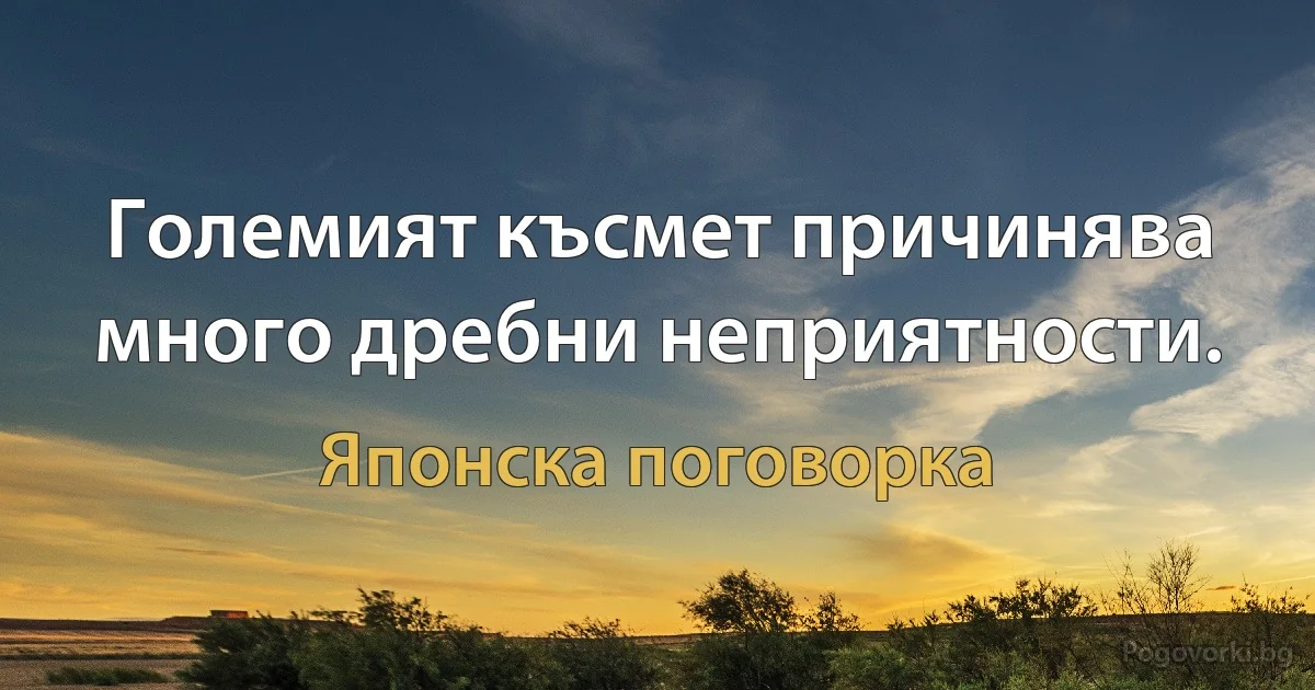 Големият късмет причинява много дребни неприятности. (Японска поговорка)