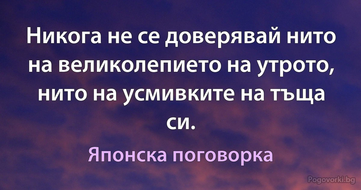 Никога не се доверявай нито на великолепието на утрото, нито на усмивките на тъща си. (Японска поговорка)