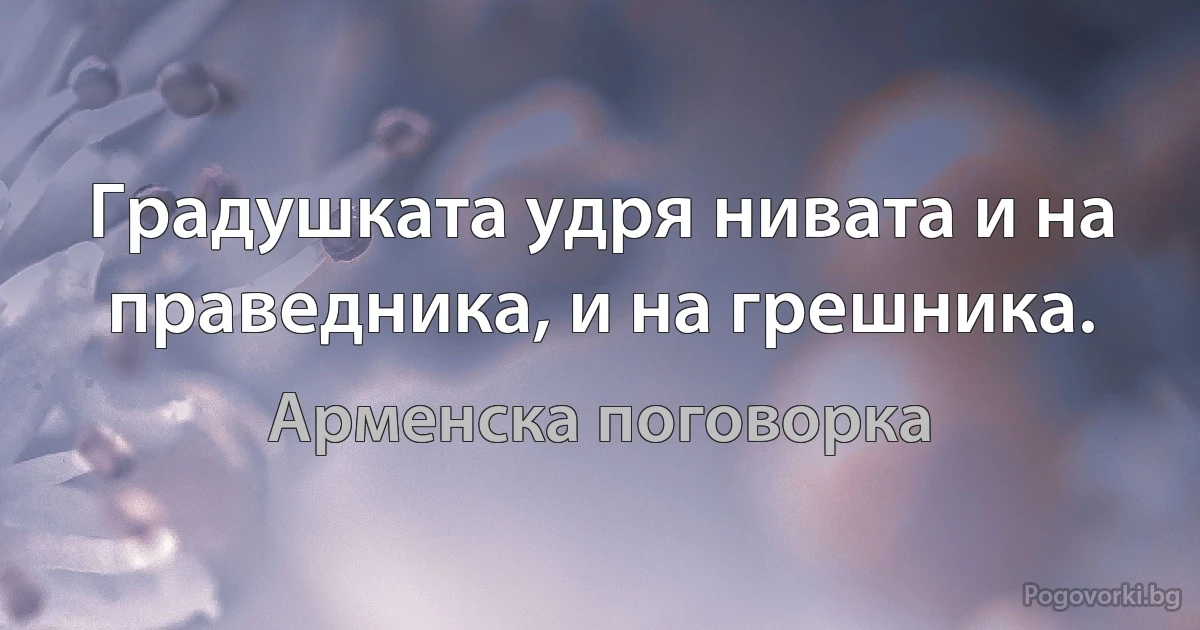 Градушката удря нивата и на праведника, и на грешника. (Арменска поговорка)