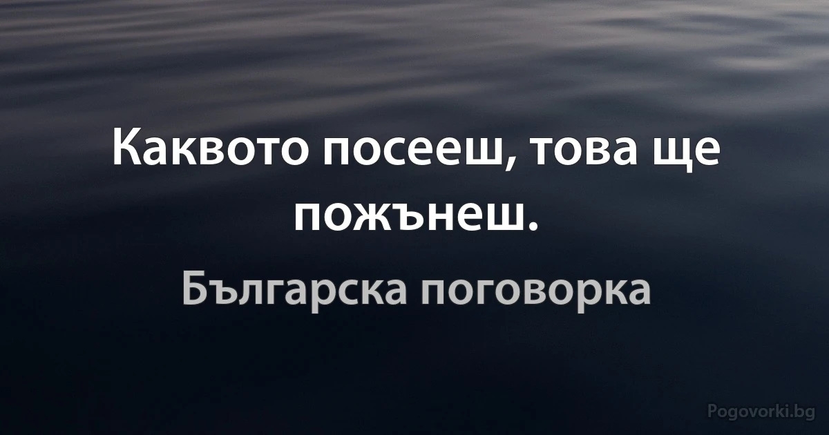 Каквото посееш, това ще пожънеш. (Българска поговорка)