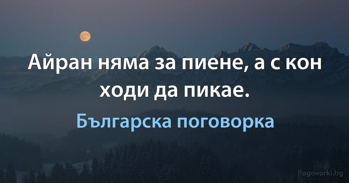 Айран няма за пиене, а с кон ходи да пикае. (Българска поговорка)