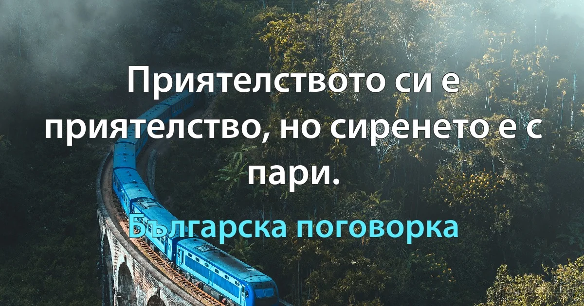 Приятелството си е приятелство, но сиренето е с пари. (Българска поговорка)