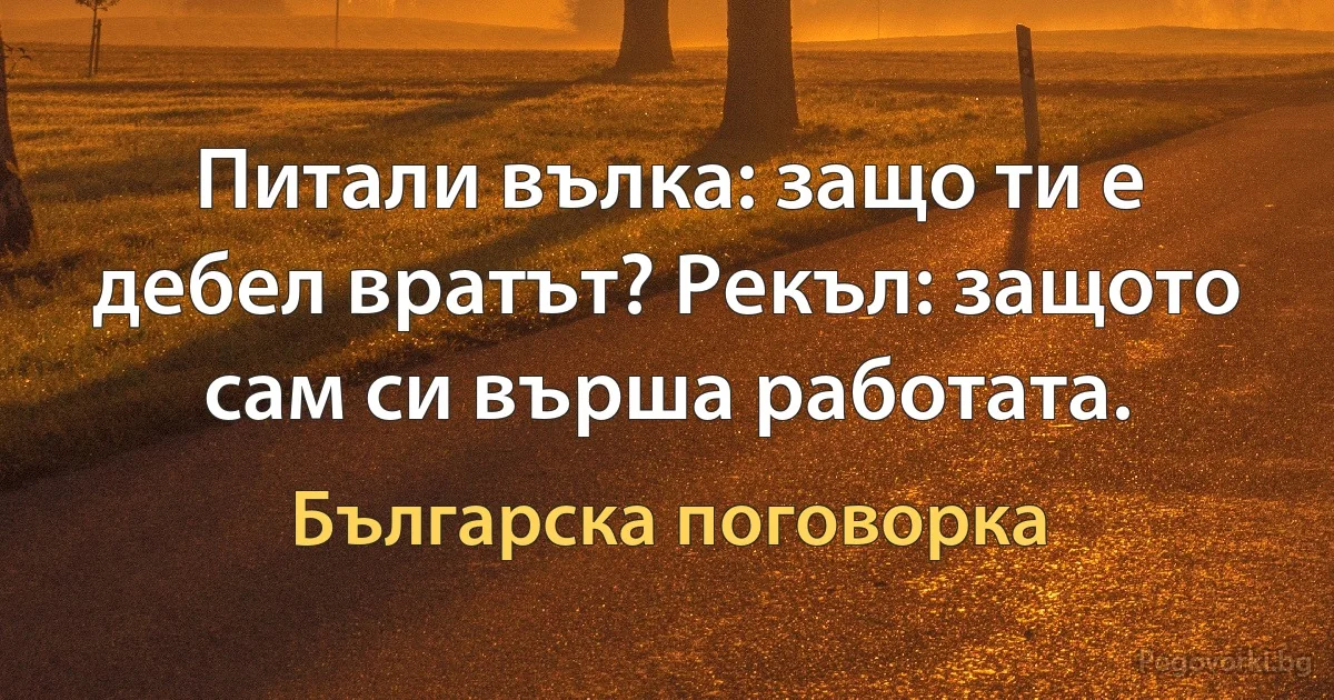 Питали вълка: защо ти е дебел вратът? Рекъл: защото сам си върша работата. (Българска поговорка)