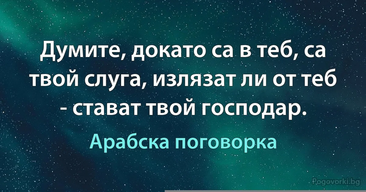 Думите, докато са в теб, са твой слуга, излязат ли от теб - стават твой господар. (Арабска поговорка)