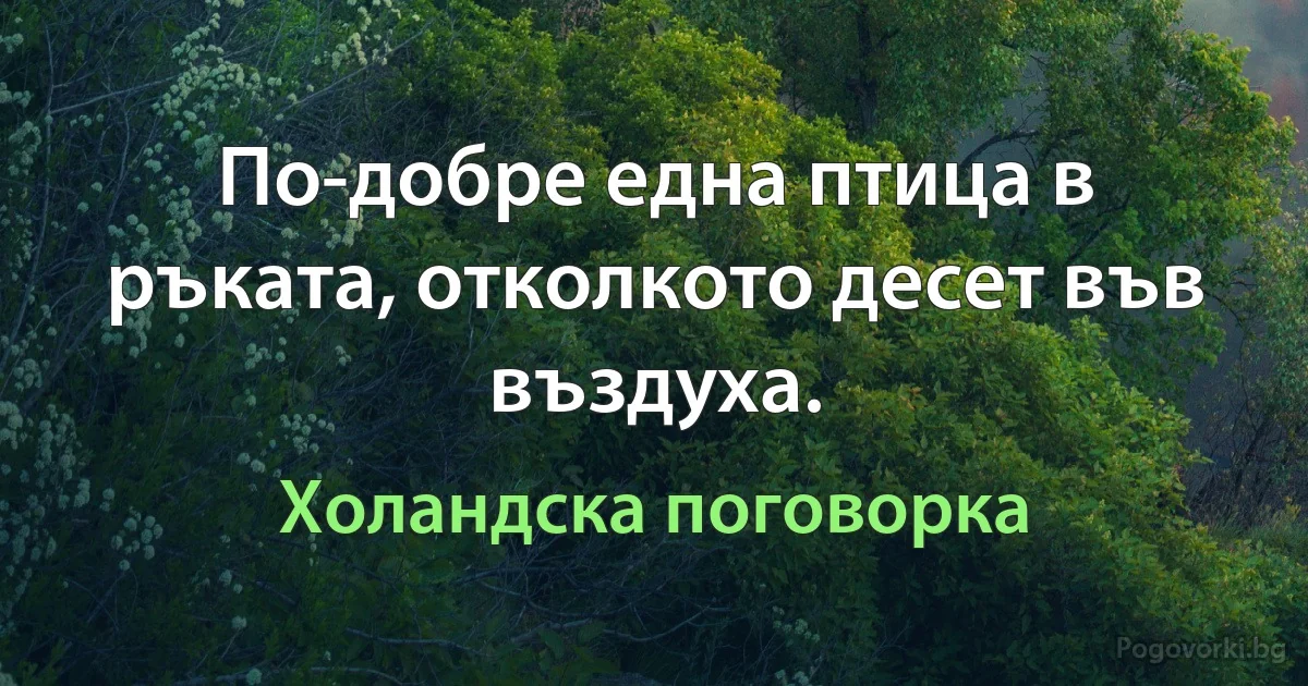 По-добре една птица в ръката, отколкото десет във въздуха. (Холандска поговорка)