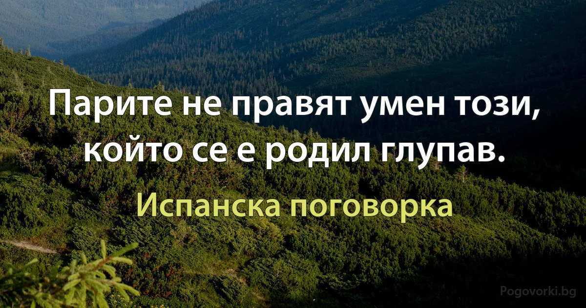 Парите не правят умен този, който се е родил глупав. (Испанска поговорка)