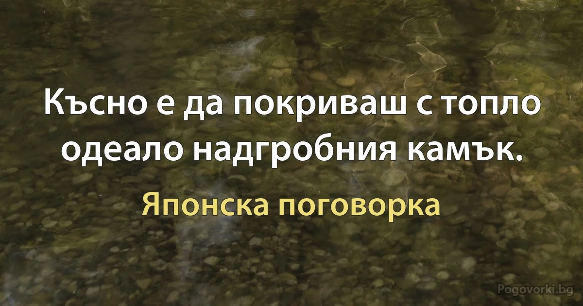 Късно е да покриваш с топло одеало надгробния камък. (Японска поговорка)