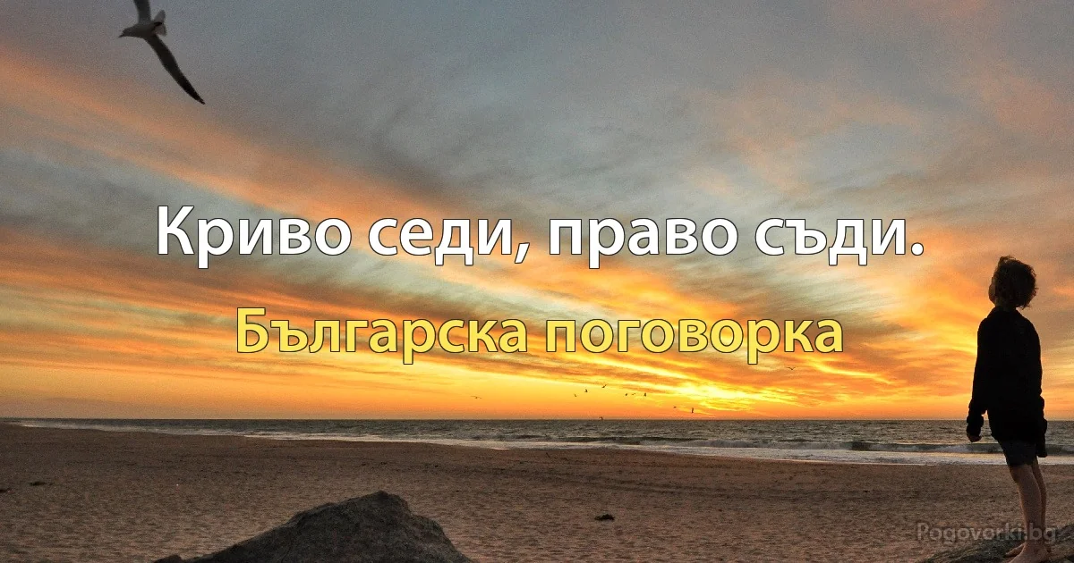 Криво седи, право съди. (Българска поговорка)