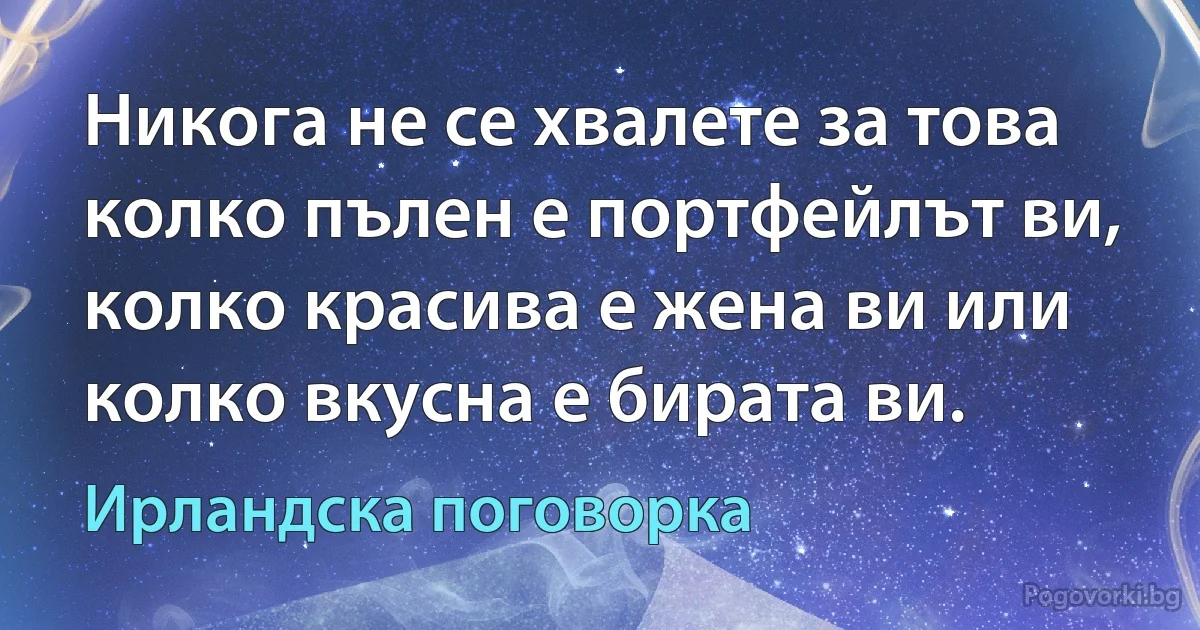 Никога не се хвалете за това колко пълен е портфейлът ви, колко красива е жена ви или колко вкусна е бирата ви. (Ирландска поговорка)