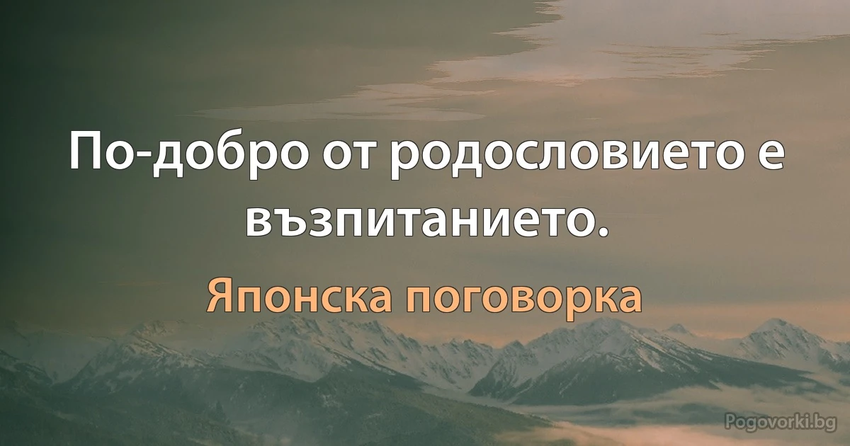 По-добро от родословието е възпитанието. (Японска поговорка)