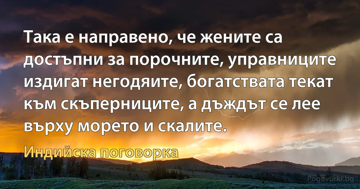 Така е направено, че жените са достъпни за порочните, управниците издигат негодяите, богатствата текат към скъперниците, а дъждът се лее върху морето и скалите. (Индийска поговорка)