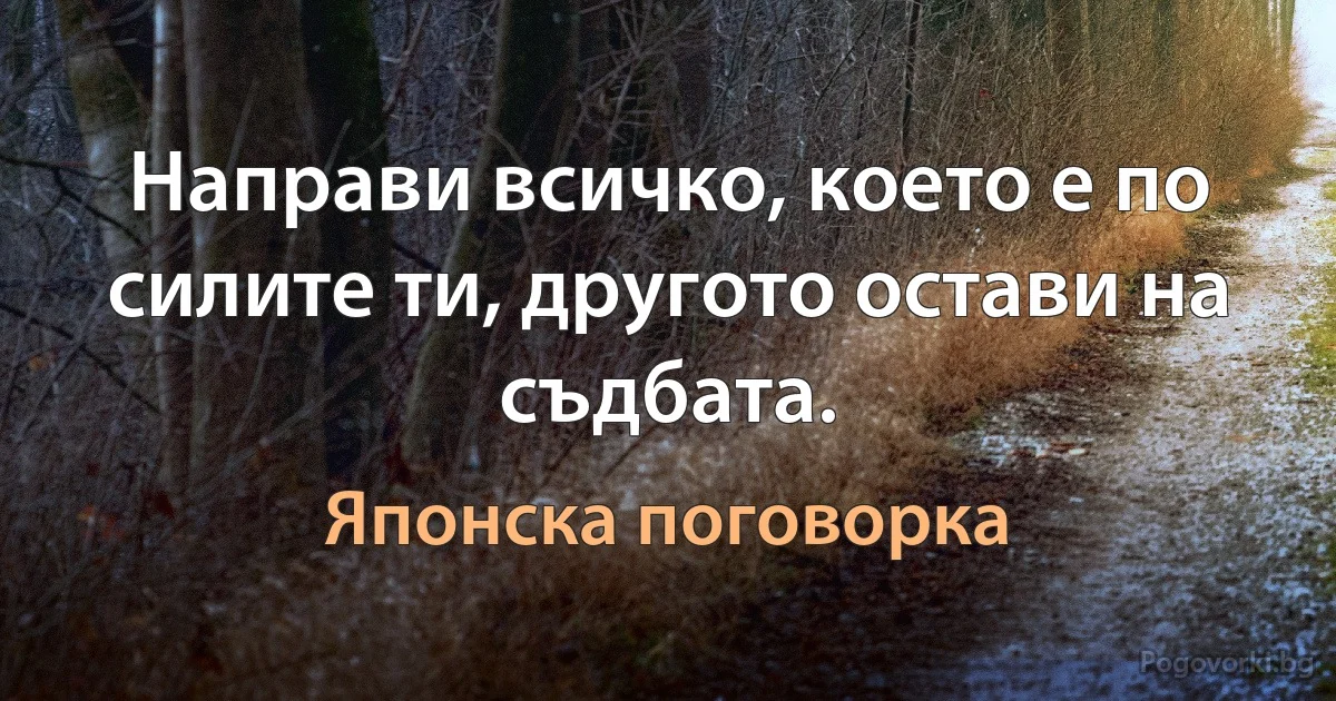 Направи всичко, което е по силите ти, другото остави на съдбата. (Японска поговорка)