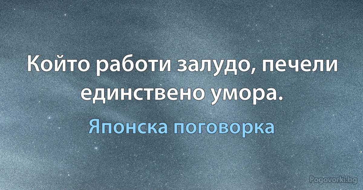 Който работи залудо, печели единствено умора. (Японска поговорка)