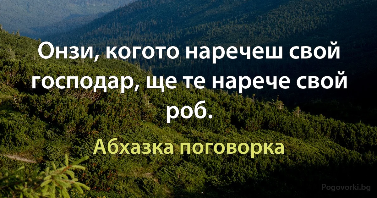 Онзи, когото наречеш свой господар, ще те нарече свой роб. (Абхазка поговорка)