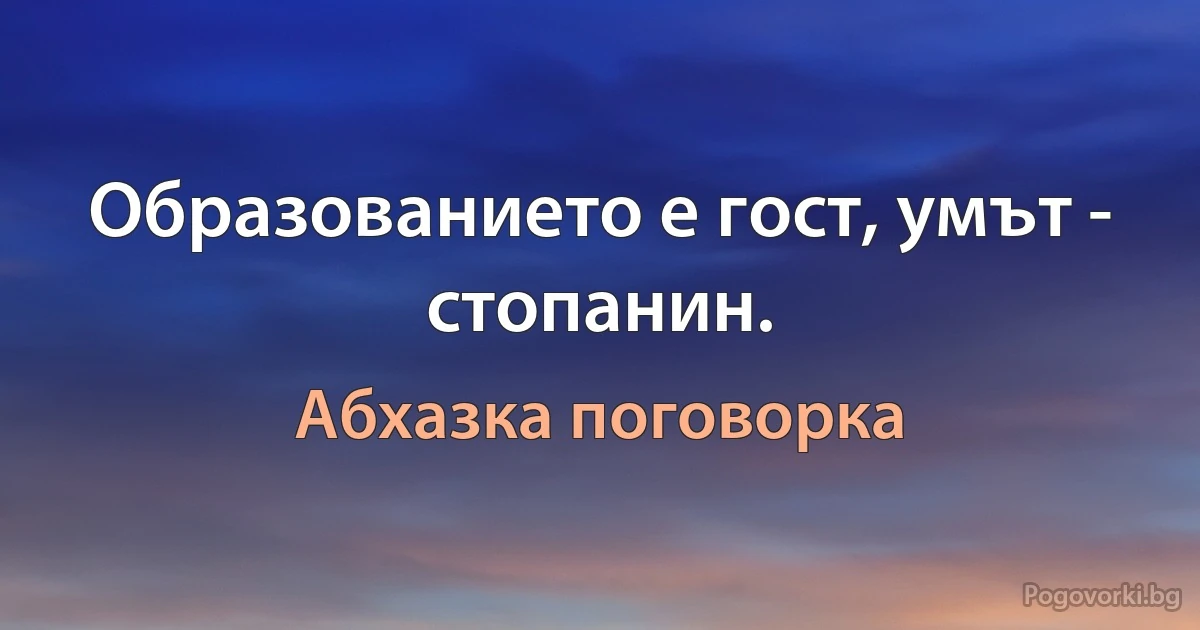 Образованието е гост, умът - стопанин. (Абхазка поговорка)