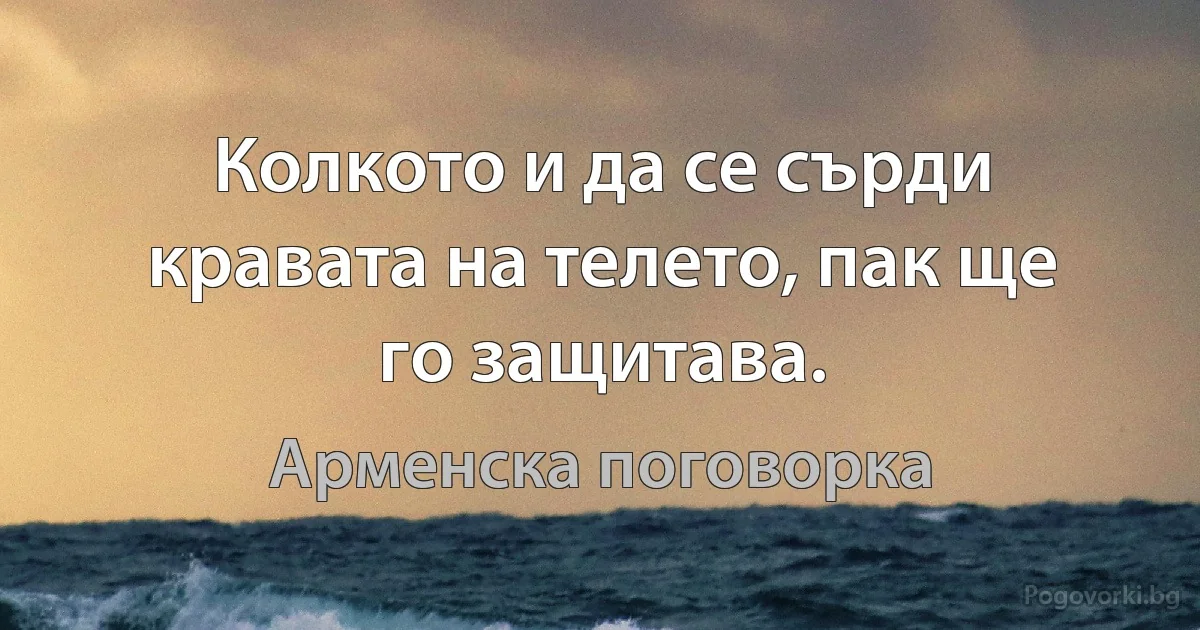 Колкото и да се сърди кравата на телето, пак ще го защитава. (Арменска поговорка)