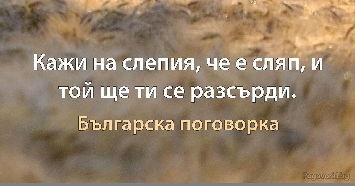 Кажи на слепия, че е сляп, и той ще ти се разсърди. (Българска поговорка)