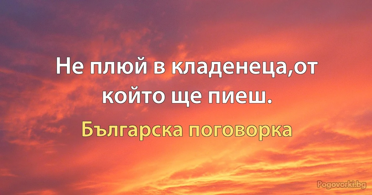 Не плюй в кладенеца,от който ще пиеш. (Българска поговорка)