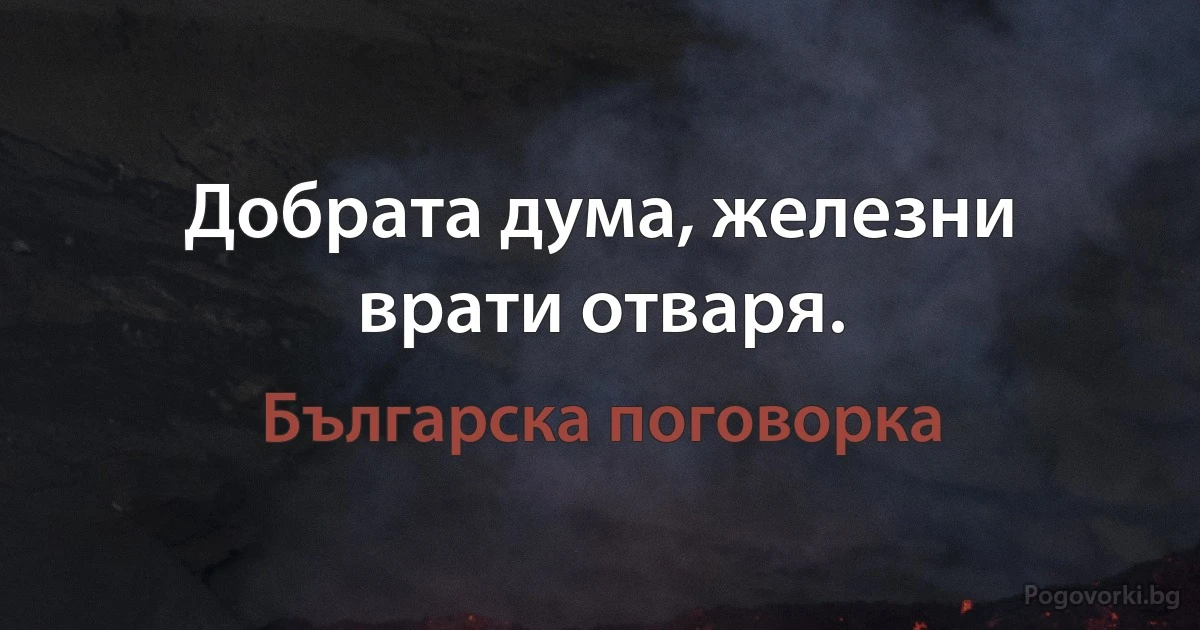 Добрата дума, железни врати отваря. (Българска поговорка)