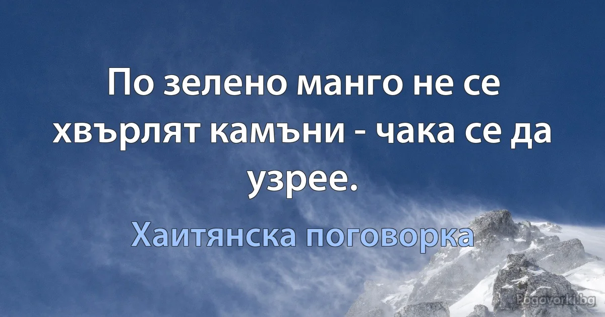 По зелено манго не се хвърлят камъни - чака се да узрее. (Хаитянска поговорка)