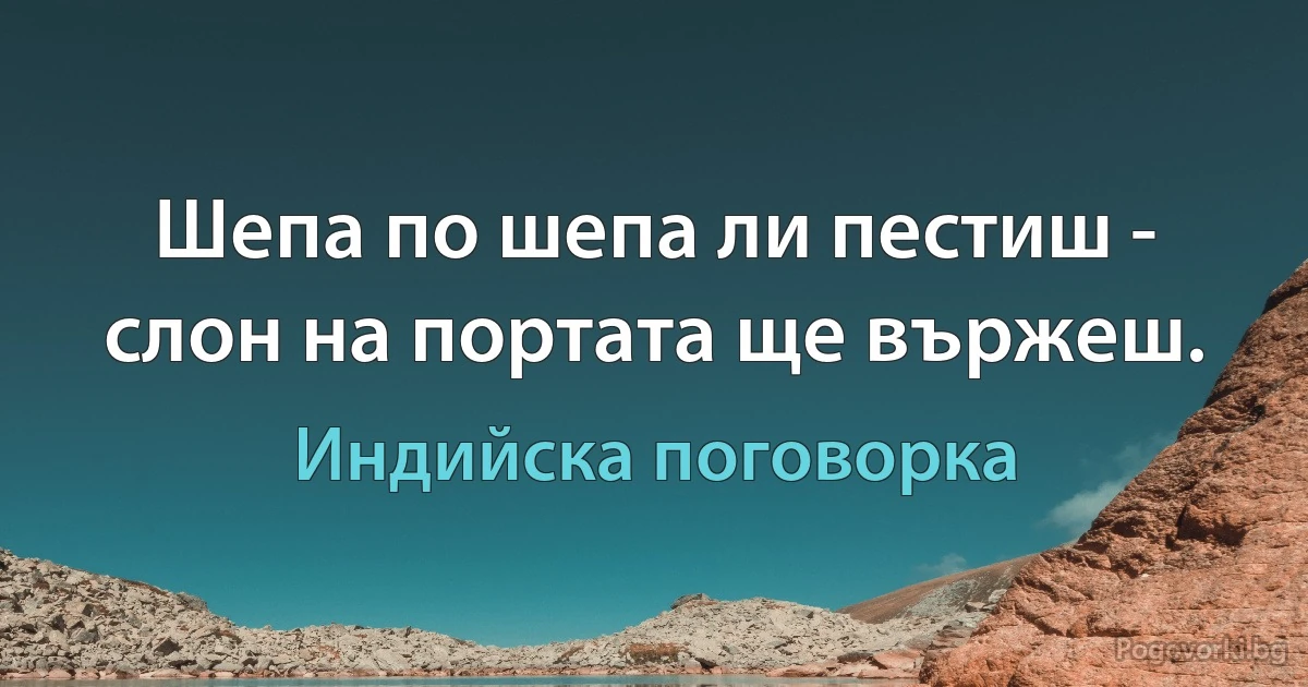 Шепа по шепа ли пестиш - слон на портата ще вържеш. (Индийска поговорка)