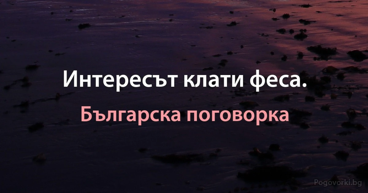 Интересът клати феса. (Българска поговорка)