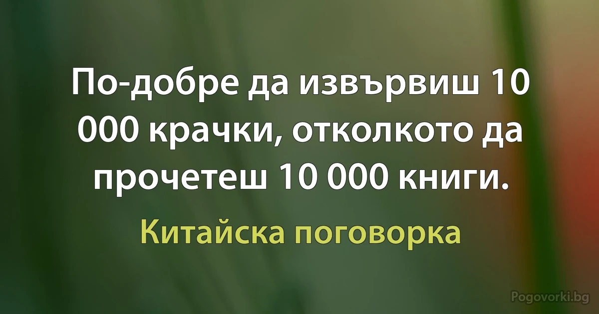 По-добре да извървиш 10 000 крачки, отколкото да прочетеш 10 000 книги. (Китайска поговорка)