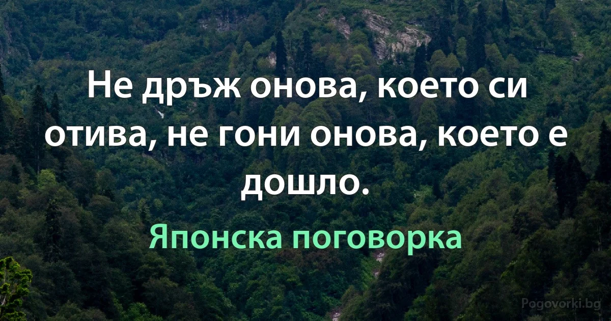 Не дръж онова, което си отива, не гони онова, което е дошло. (Японска поговорка)