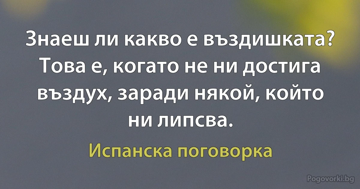 Знаеш ли какво е въздишката? Това е, когато не ни достига въздух, заради някой, който ни липсва. (Испанска поговорка)