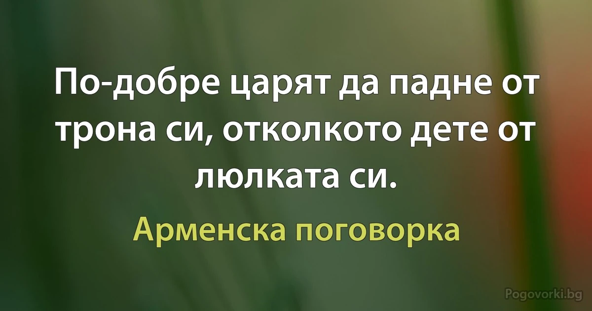 По-добре царят да падне от трона си, отколкото дете от люлката си. (Арменска поговорка)