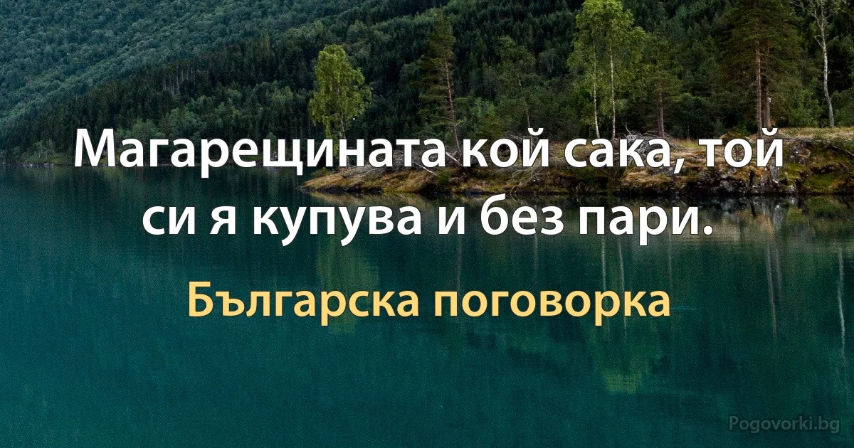 Магарещината кой сака, той си я купува и без пари. (Българска поговорка)