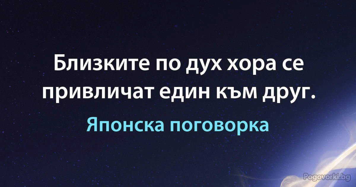 Близките по дух хора се привличат един към друг. (Японска поговорка)