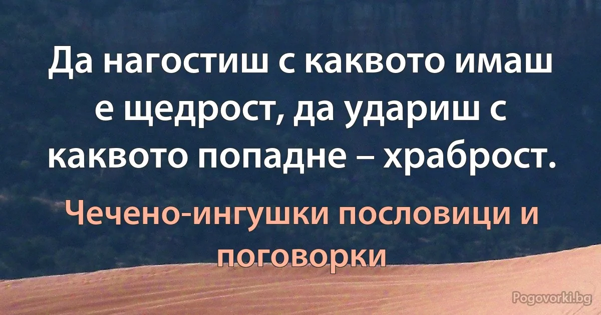 Да нагостиш с каквото имаш е щедрост, да удариш с каквото попадне – храброст. (Чечено-ингушки пословици и поговорки)