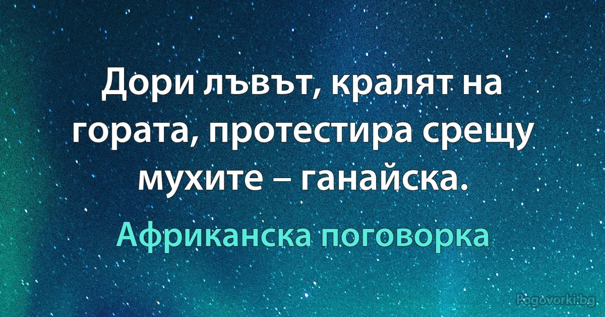 Дори лъвът, кралят на гората, протестира срещу мухите – ганайска. (Африканска поговорка)