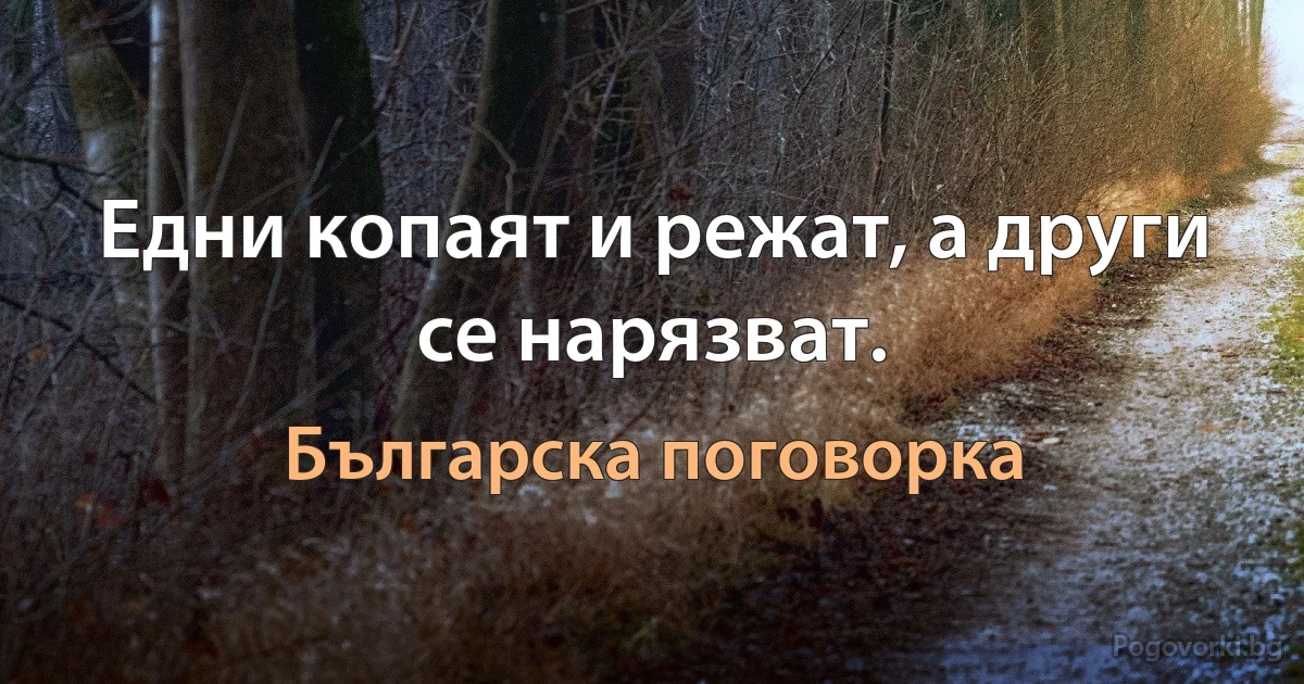 Едни копаят и режат, а други се нарязват. (Българска поговорка)
