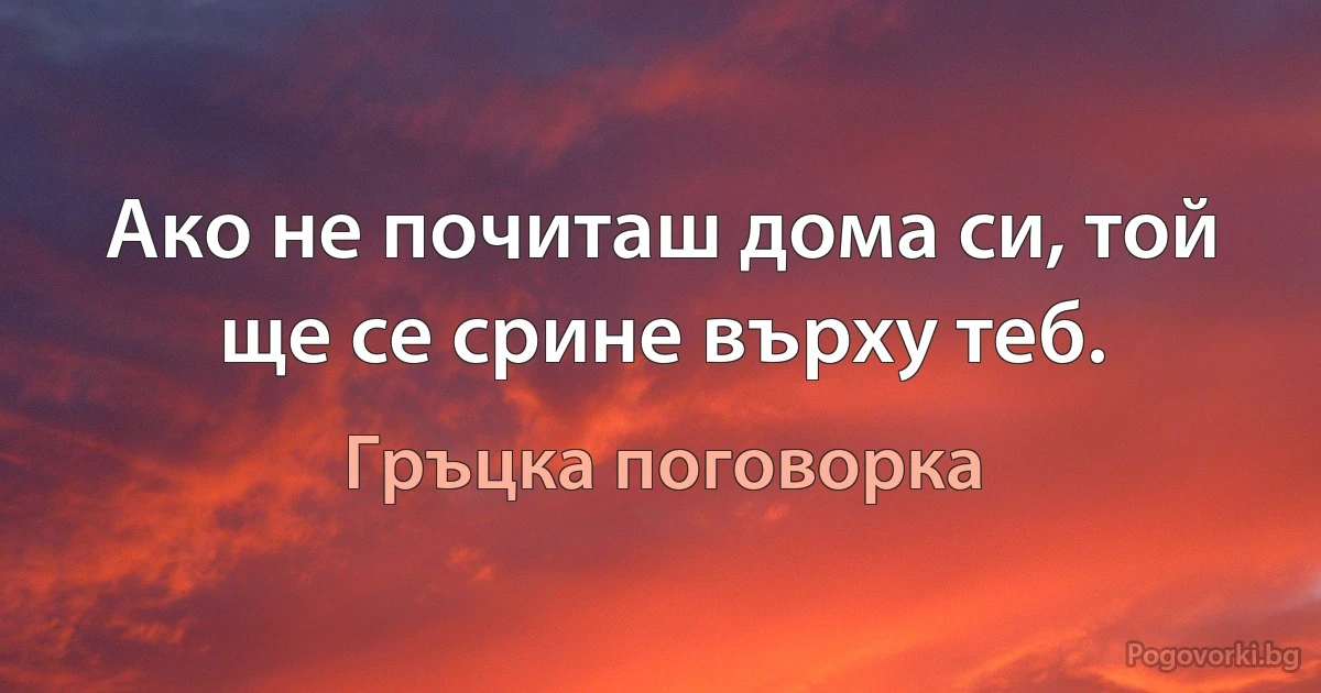 Ако не почиташ дома си, той ще се срине върху теб. (Гръцка поговорка)