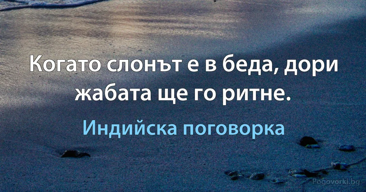 Когато слонът е в беда, дори жабата ще го ритне. (Индийска поговорка)