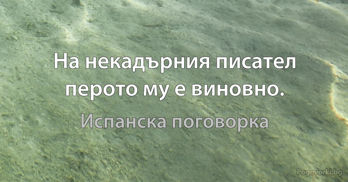 На некадърния писател перото му е виновно. (Испанска поговорка)