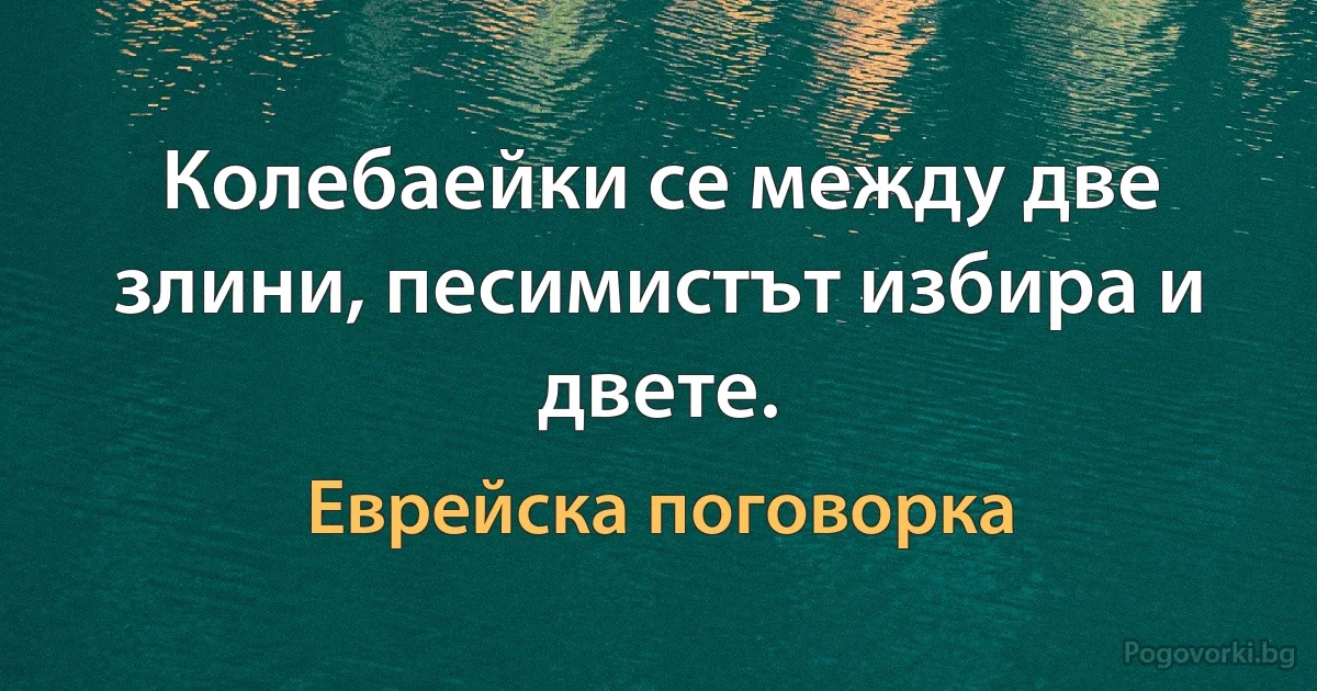 Колебаейки се между две злини, песимистът избира и двете. (Еврейска поговорка)