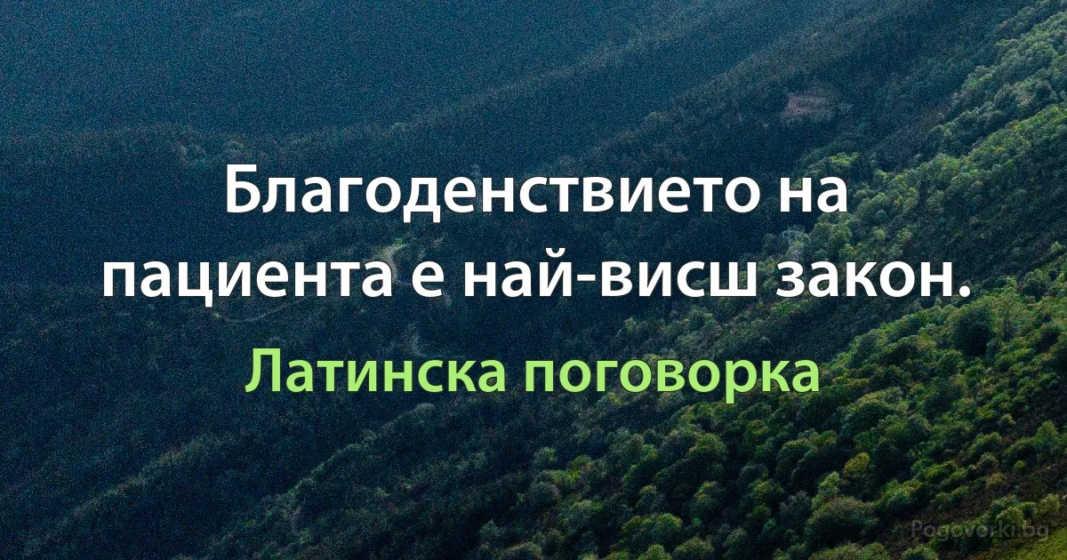 Благоденствието на пациента е най-висш закон. (Латинска поговорка)