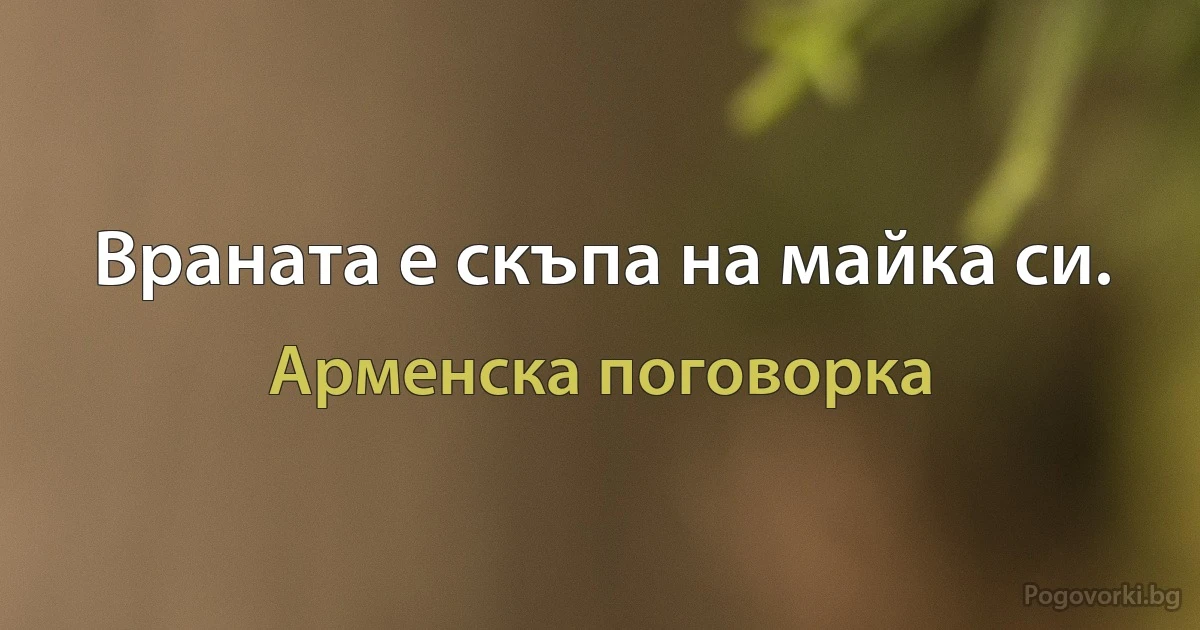 Враната е скъпа на майка си. (Арменска поговорка)