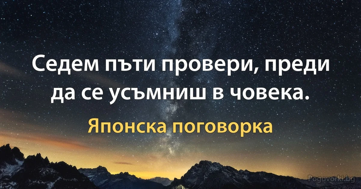 Седем пъти провери, преди да се усъмниш в човека. (Японска поговорка)