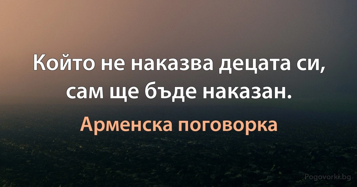 Който не наказва децата си, сам ще бъде наказан. (Арменска поговорка)