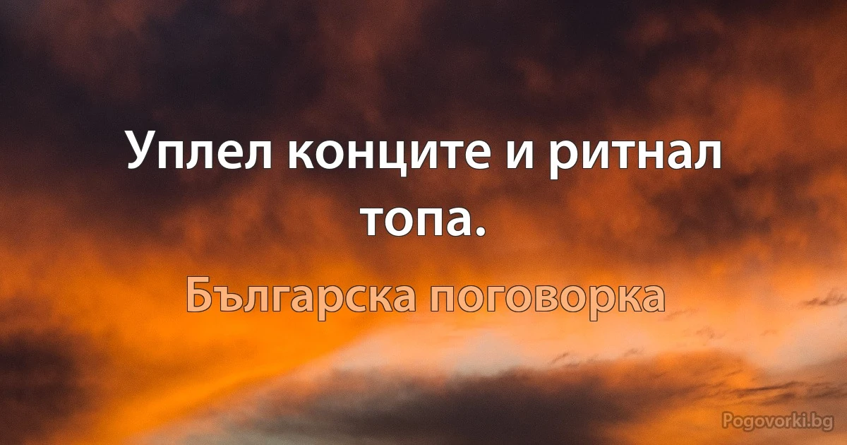 Уплел конците и ритнал топа. (Българска поговорка)