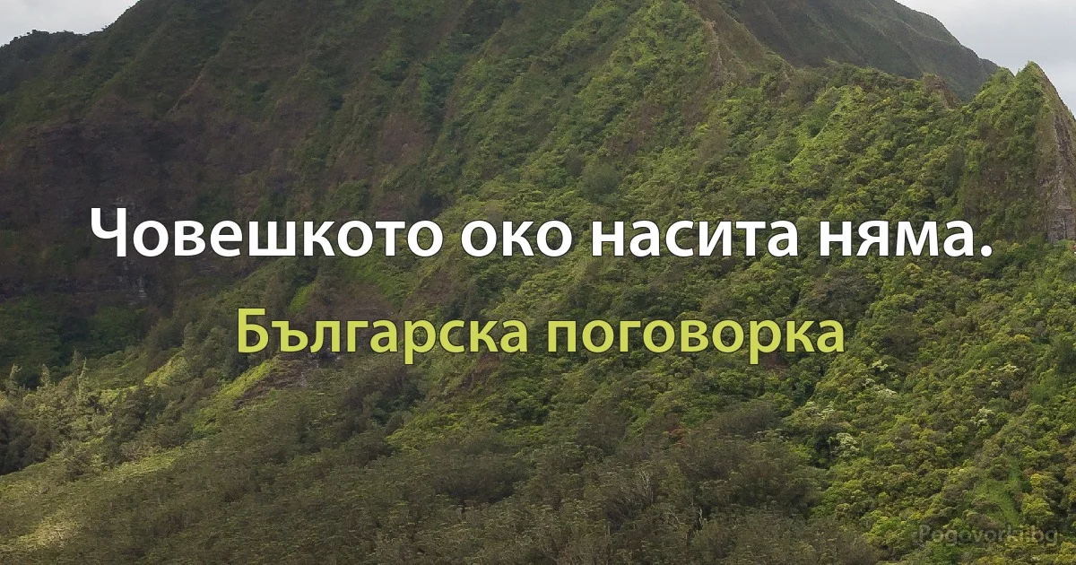 Човешкото око насита няма. (Българска поговорка)